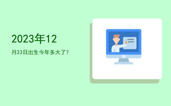 2023年12月23日出生今年多大了?