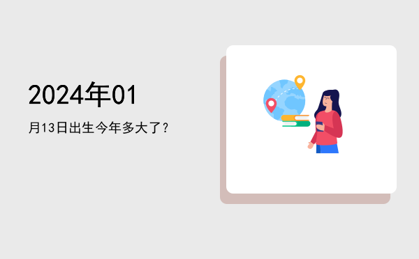 2024年01月13日出生今年多大了?