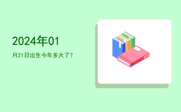 2024年01月21日出生今年多大了?