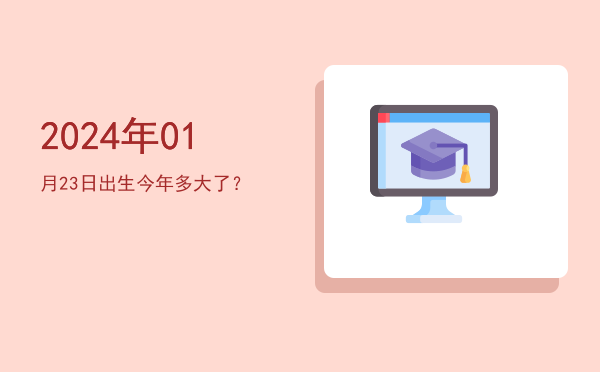 2024年01月23日出生今年多大了?