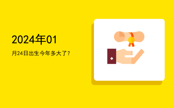 2024年01月24日出生今年多大了?