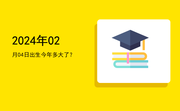 2024年02月04日出生今年多大了?