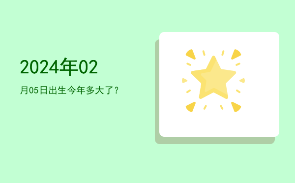 2024年02月05日出生今年多大了?