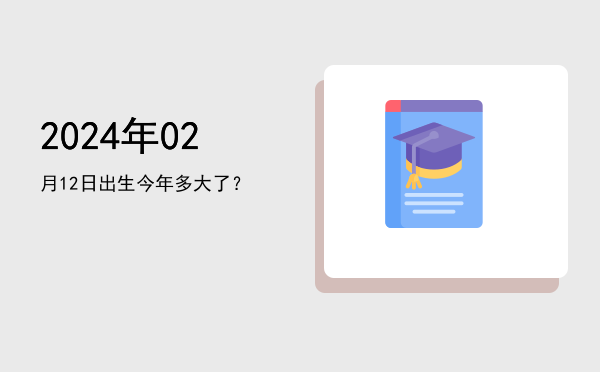 2024年02月12日出生今年多大了?