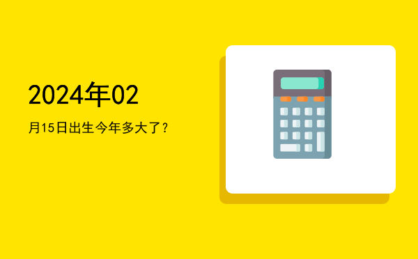 2024年02月15日出生今年多大了?