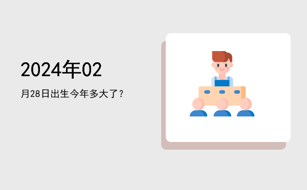 2024年02月28日出生今年多大了?