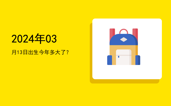 2024年03月13日出生今年多大了？
