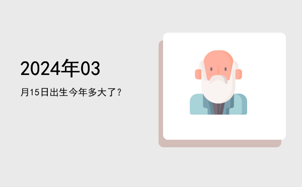 2024年03月15日出生今年多大了?