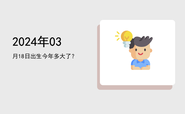 2024年03月18日出生今年多大了?