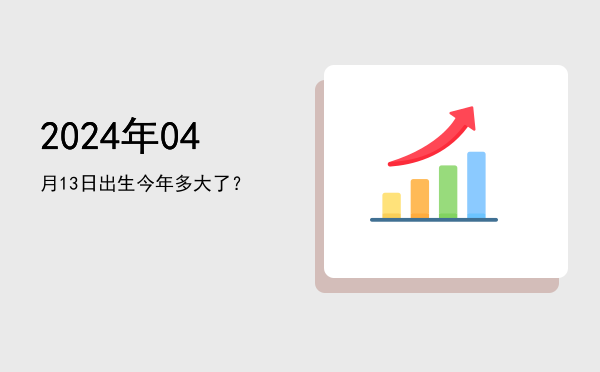 2024年04月13日出生今年多大了?