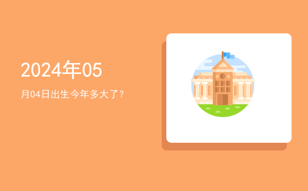 2024年05月04日出生今年多大了?