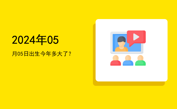 2024年05月05日出生今年多大了?