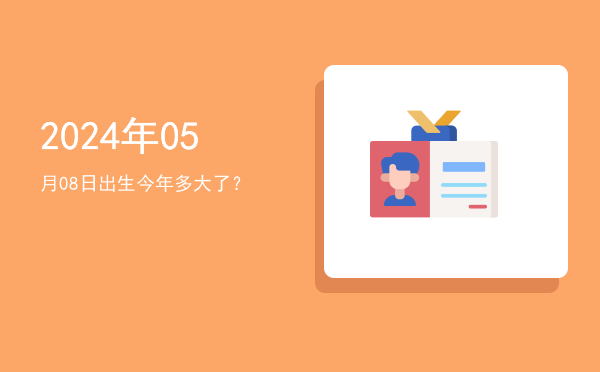 2024年05月08日出生今年多大了?