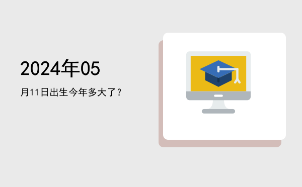 2024年05月11日出生今年多大了?