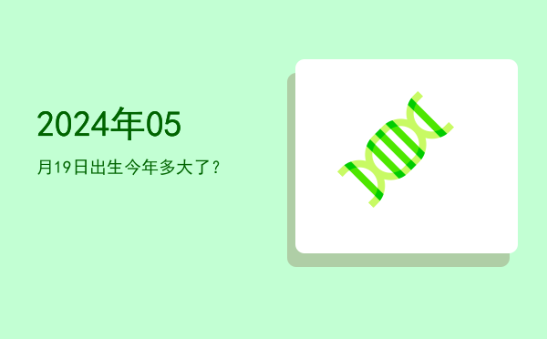 2024年05月19日出生今年多大了?