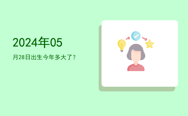 2024年05月28日出生今年多大了?