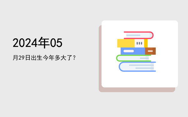 2024年05月29日出生今年多大了?