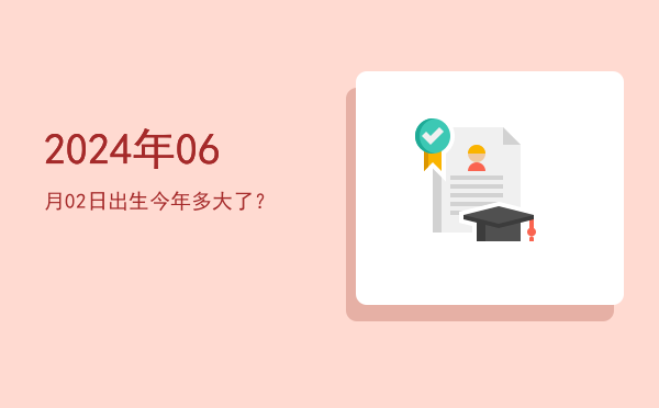 2024年06月02日出生今年多大了?