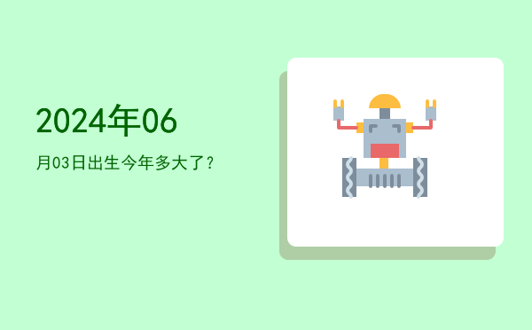 2024年06月03日出生今年多大了?