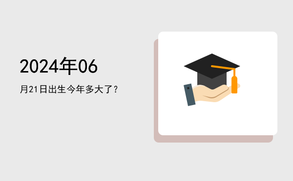 2024年06月21日出生今年多大了?