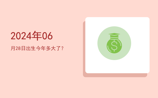 2024年06月28日出生今年多大了?