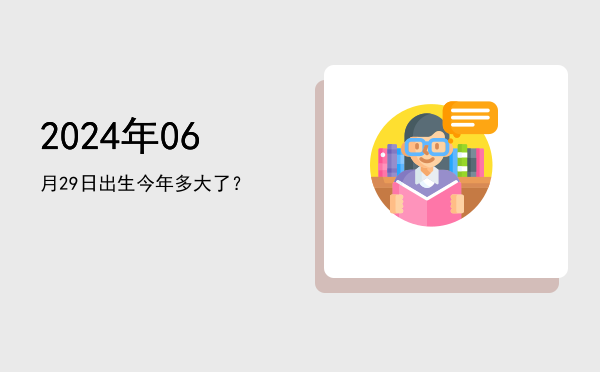 2024年06月29日出生今年多大了?