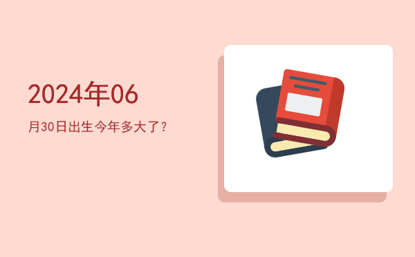 2024年06月30日出生今年多大了?