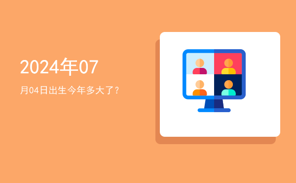 2024年07月04日出生今年多大了?