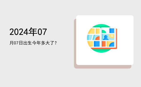 2024年07月07日出生今年多大了?