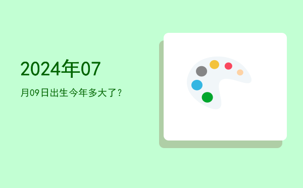 2024年07月09日出生今年多大了?
