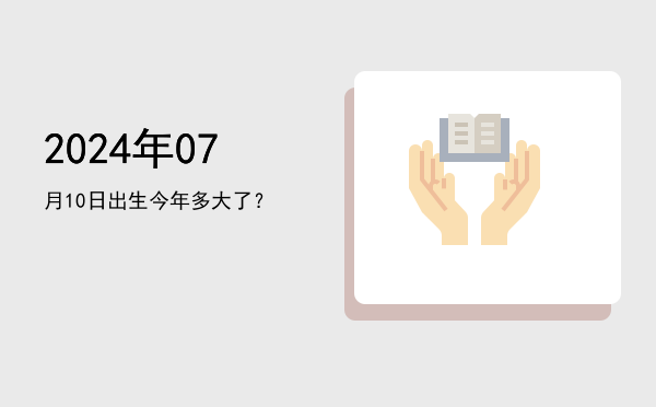 2024年07月10日出生今年多大了?