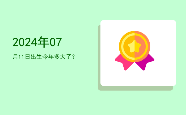 2024年07月11日出生今年多大了?