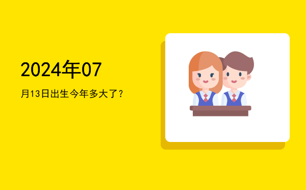2024年07月13日出生今年多大了?