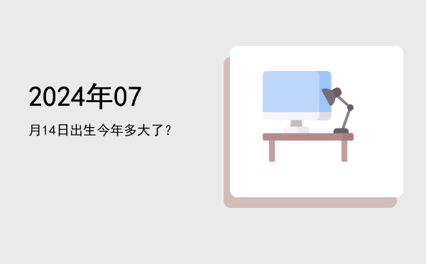2024年07月14日出生今年多大了?