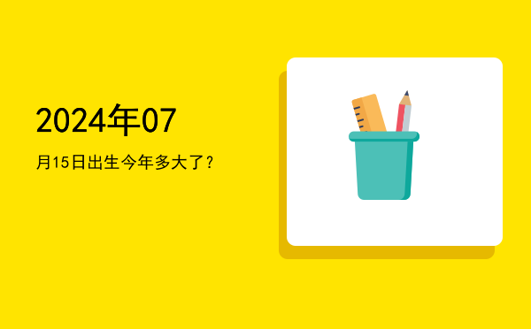 2024年07月15日出生今年多大了?