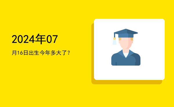 2024年07月16日出生今年多大了?