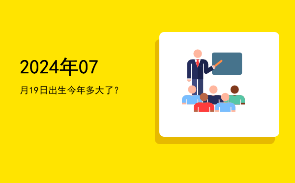 2024年07月19日出生今年多大了?