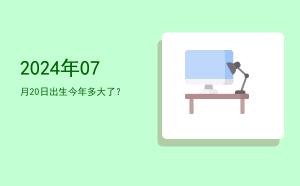 2024年07月20日出生今年多大了?