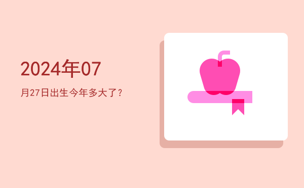 2024年07月27日出生今年多大了?