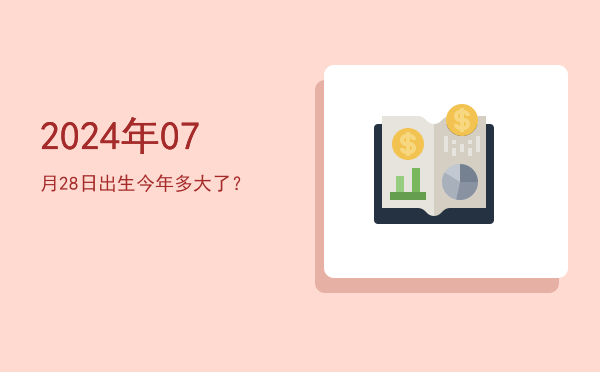 2024年07月28日出生今年多大了?