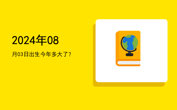 2024年08月03日出生今年多大了?