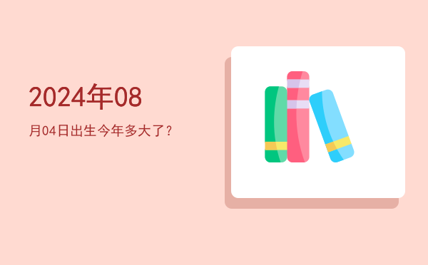 2024年08月04日出生今年多大了?