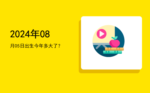 2024年08月05日出生今年多大了?