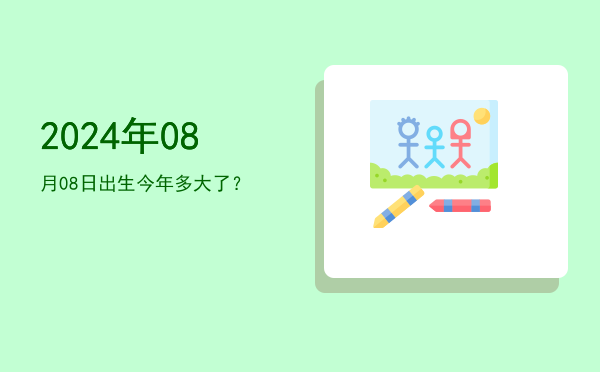 2024年08月08日出生今年多大了?
