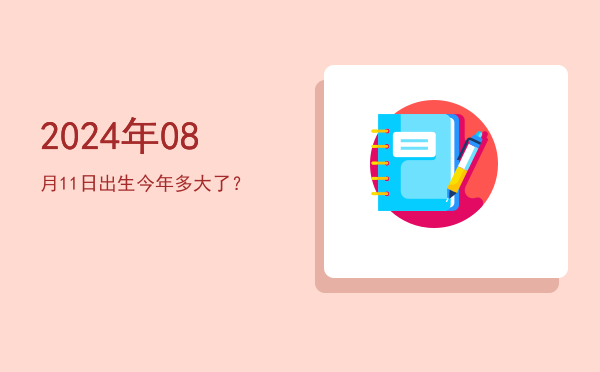 2024年08月11日出生今年多大了?