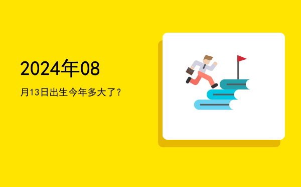 2024年08月13日出生今年多大了?