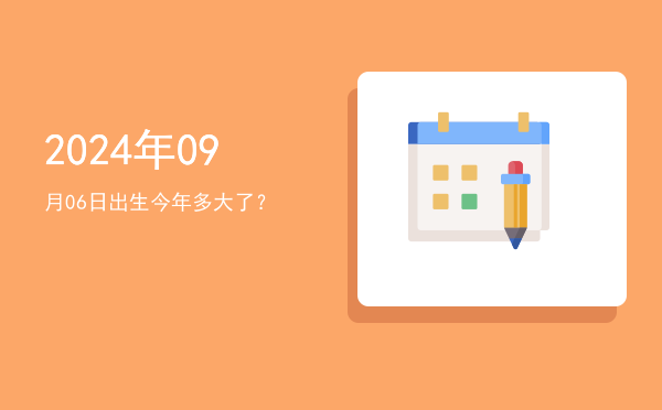 2024年09月06日出生今年多大了?