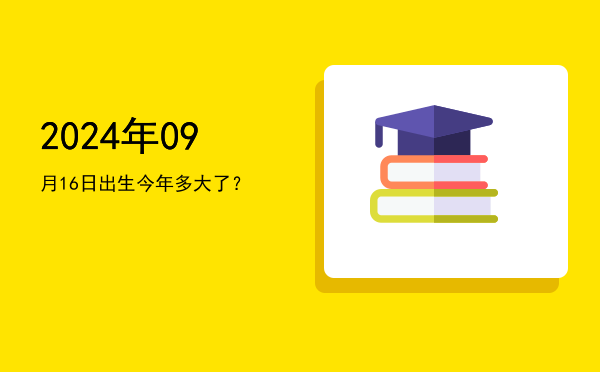2024年09月16日出生今年多大了?