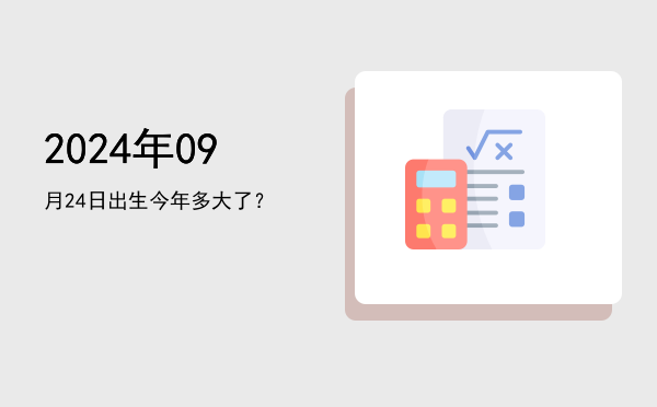 2024年09月24日出生今年多大了?