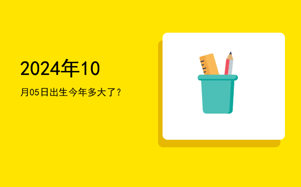 2024年10月05日出生今年多大了?